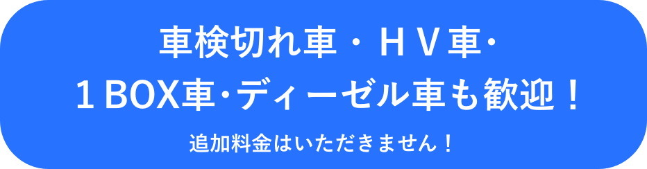 車検切れ車・HV車・1BOX車・ディーゼル車も歓迎!追加料金はいただきません!